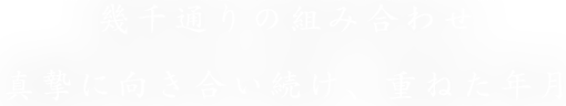 幾千通りの組み合わせ真摯に向き合い続け、重ねた年月